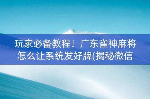 玩家必备教程！广东雀神麻将怎么让系统发好牌(揭秘微信里确实有猫腻)