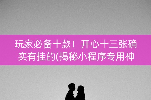 玩家必备十款！开心十三张确实有挂的(揭秘小程序专用神器下载)