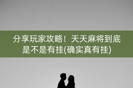 分享玩家攻略！天天麻将到底是不是有挂(确实真有挂)
