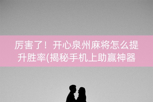 厉害了！开心泉州麻将怎么提升胜率(揭秘手机上助赢神器)