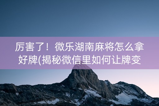 厉害了！微乐湖南麻将怎么拿好牌(揭秘微信里如何让牌变好)
