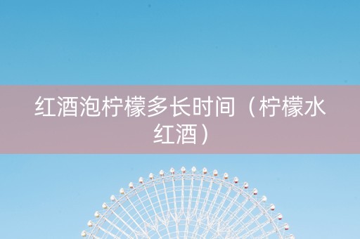 红酒泡柠檬多长时间（柠檬水红酒）