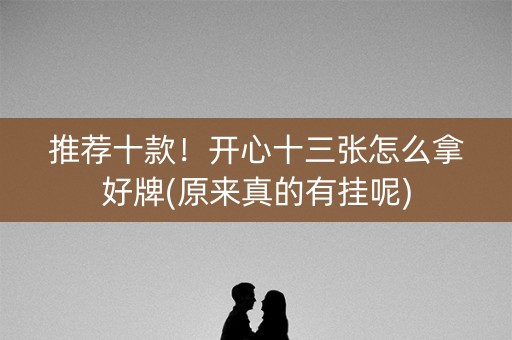 推荐十款！开心十三张怎么拿好牌(原来真的有挂呢)