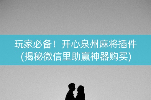 玩家必备！开心泉州麻将插件(揭秘微信里助赢神器购买)