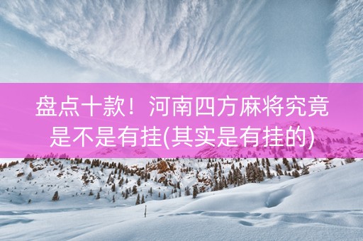 盘点十款！河南四方麻将究竟是不是有挂(其实是有挂的)
