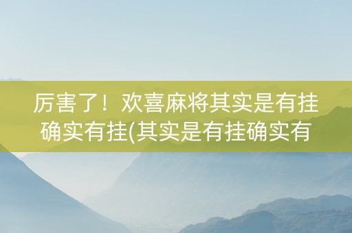 厉害了！欢喜麻将其实是有挂确实有挂(其实是有挂确实有挂)