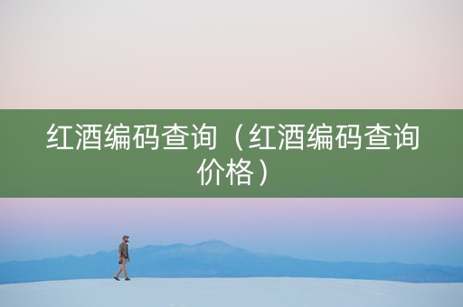 红酒编码查询（红酒编码查询价格）