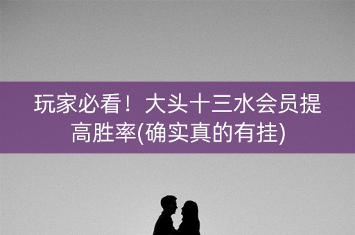 玩家必看！大头十三水会员提高胜率(确实真的有挂)