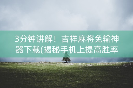 3分钟讲解！吉祥麻将免输神器下载(揭秘手机上提高胜率)