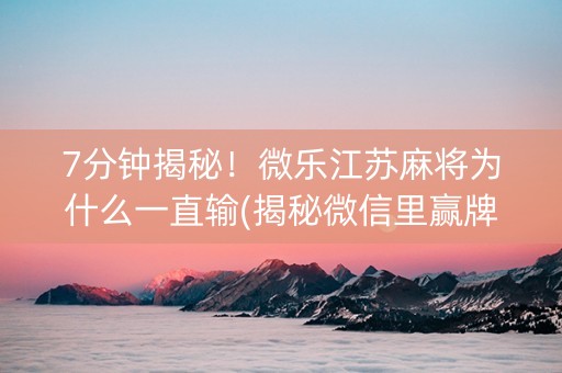 7分钟揭秘！微乐江苏麻将为什么一直输(揭秘微信里赢牌技巧)