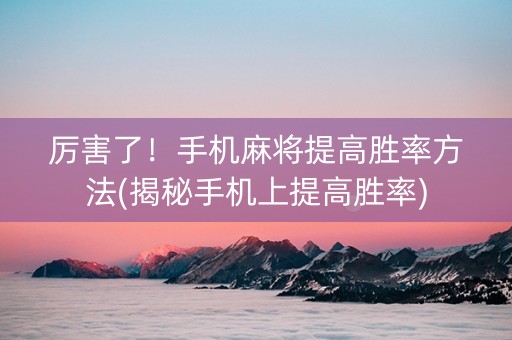 厉害了！手机麻将提高胜率方法(揭秘手机上提高胜率)