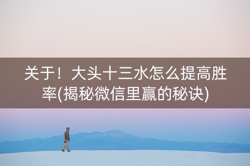 关于！大头十三水怎么提高胜率(揭秘微信里赢的秘诀)