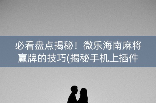 必看盘点揭秘！微乐海南麻将赢牌的技巧(揭秘手机上插件购买)