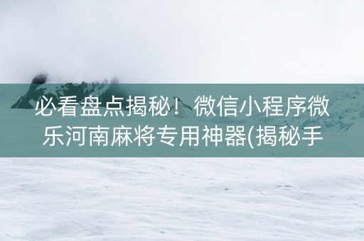 必看盘点揭秘！微信小程序微乐河南麻将专用神器(揭秘手机上赢的秘诀)