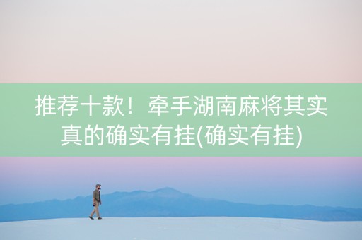 推荐十款！牵手湖南麻将其实真的确实有挂(确实有挂)