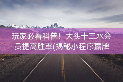 玩家必看科普！大头十三水会员提高胜率(揭秘小程序赢牌的技巧)