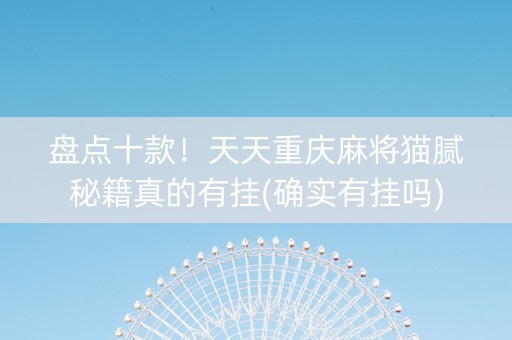 盘点十款！天天重庆麻将猫腻秘籍真的有挂(确实有挂吗)