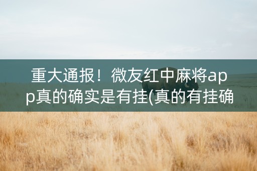 重大通报！微友红中麻将app真的确实是有挂(真的有挂确实有挂)