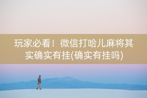 玩家必看！微信打哈儿麻将其实确实有挂(确实有挂吗)