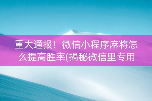重大通报！微信小程序麻将怎么提高胜率(揭秘微信里专用神器下载)