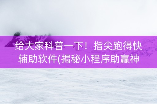 给大家科普一下！指尖跑得快辅助软件(揭秘小程序助赢神器购买)