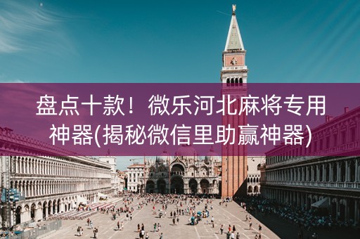 盘点十款！微乐河北麻将专用神器(揭秘微信里助赢神器)