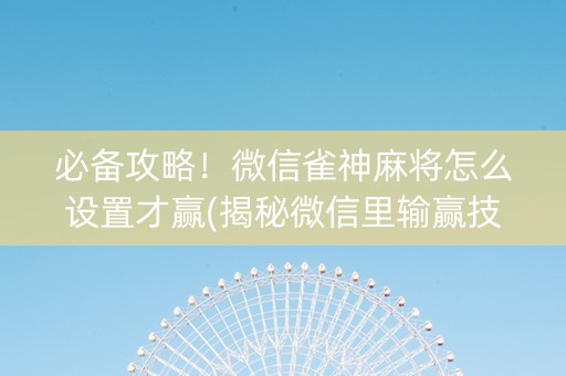 必备攻略！微信雀神麻将怎么设置才赢(揭秘微信里输赢技巧)
