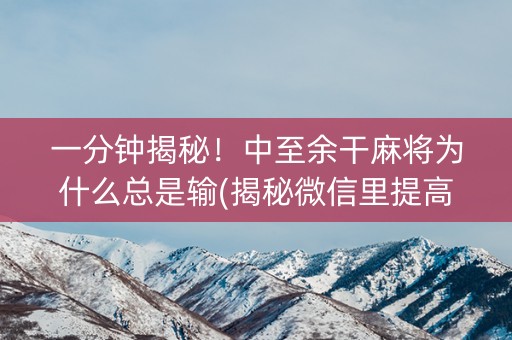 一分钟揭秘！中至余干麻将为什么总是输(揭秘微信里提高赢的概率)