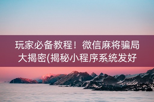 玩家必备教程！微信麻将骗局大揭密(揭秘小程序系统发好牌)