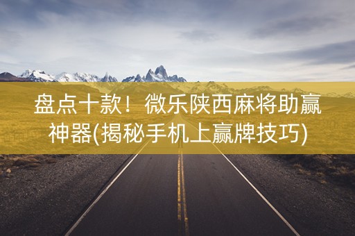 盘点十款！微乐陕西麻将助赢神器(揭秘手机上赢牌技巧)