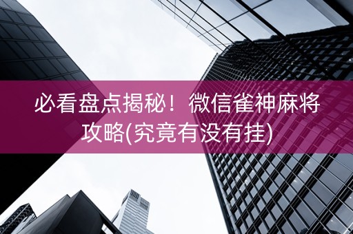 必看盘点揭秘！微信雀神麻将攻略(究竟有没有挂)