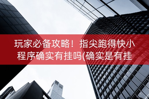 玩家必备攻略！指尖跑得快小程序确实有挂吗(确实是有挂)