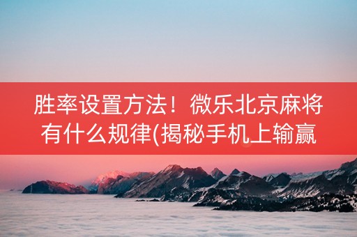 胜率设置方法！微乐北京麻将有什么规律(揭秘手机上输赢规律)