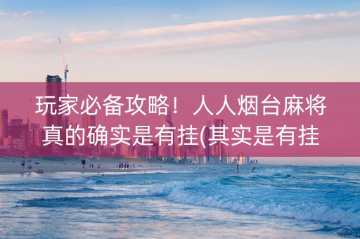 玩家必备攻略！人人烟台麻将真的确实是有挂(其实是有挂确实有挂)
