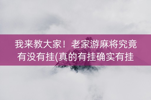 我来教大家！老家游麻将究竟有没有挂(真的有挂确实有挂)