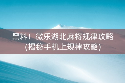 黑料！微乐湖北麻将规律攻略(揭秘手机上规律攻略)