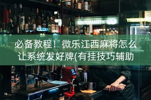 必备教程！微乐江西麻将怎么让系统发好牌(有挂技巧辅助器)