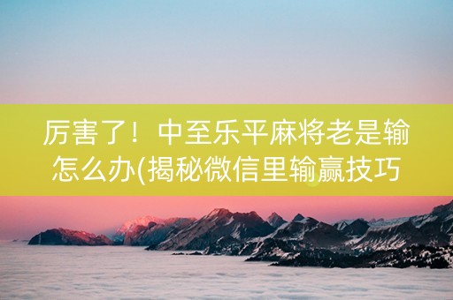 厉害了！中至乐平麻将老是输怎么办(揭秘微信里输赢技巧)