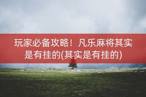 玩家必备攻略！凡乐麻将其实是有挂的(其实是有挂的)