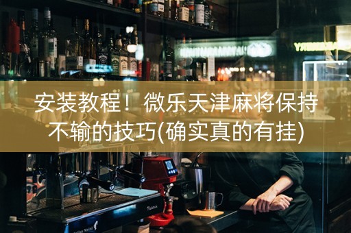 安装教程！微乐天津麻将保持不输的技巧(确实真的有挂)