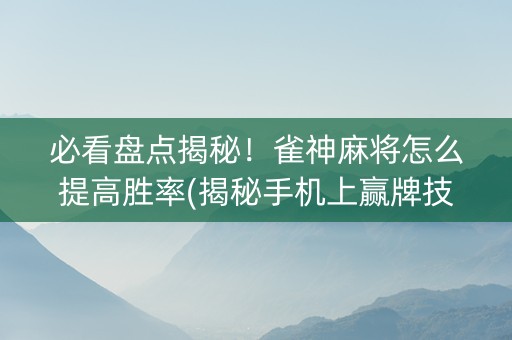 必看盘点揭秘！雀神麻将怎么提高胜率(揭秘手机上赢牌技巧)