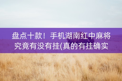 盘点十款！手机湖南红中麻将究竟有没有挂(真的有挂确实有挂)