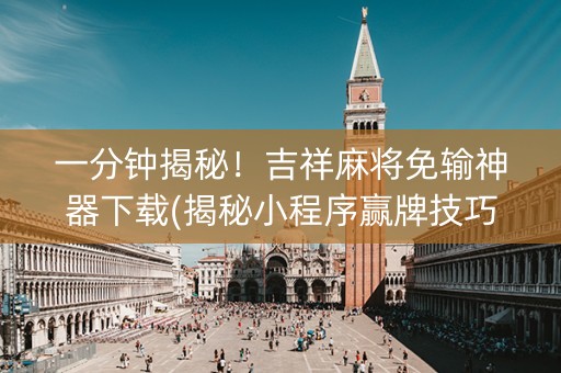 一分钟揭秘！吉祥麻将免输神器下载(揭秘小程序赢牌技巧)