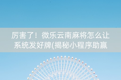 厉害了！微乐云南麻将怎么让系统发好牌(揭秘小程序助赢神器购买)