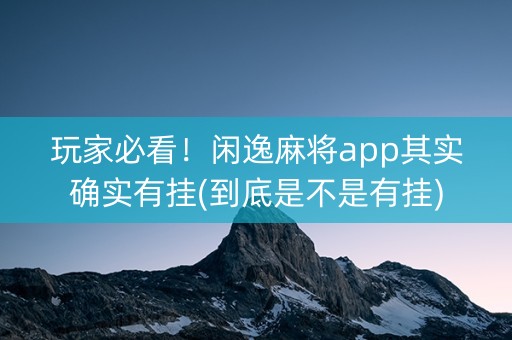 玩家必看！闲逸麻将app其实确实有挂(到底是不是有挂)