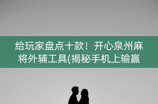 给玩家盘点十款！开心泉州麻将外辅工具(揭秘手机上输赢技巧)