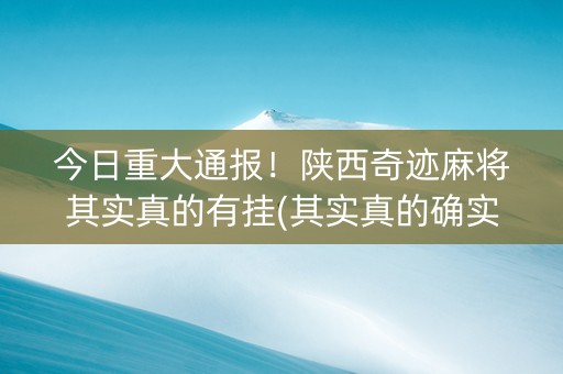 今日重大通报！陕西奇迹麻将其实真的有挂(其实真的确实有挂)