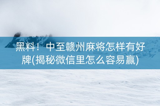黑料！中至赣州麻将怎样有好牌(揭秘微信里怎么容易赢)