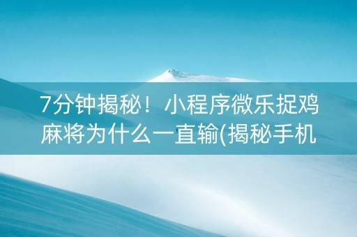 7分钟揭秘！小程序微乐捉鸡麻将为什么一直输(揭秘手机上攻略插件)