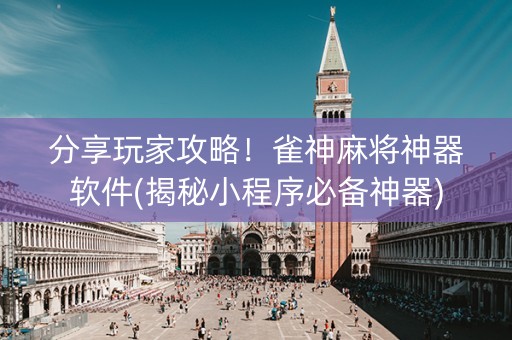 分享玩家攻略！雀神麻将神器软件(揭秘小程序必备神器)